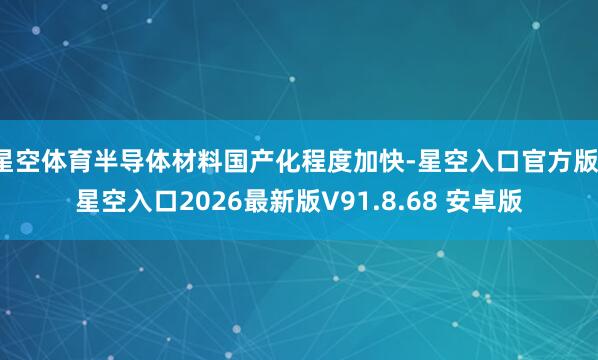 星空体育半导体材料国产化程度加快-星空入口官方版-星空入口2026最新版V91.8.68 安卓版