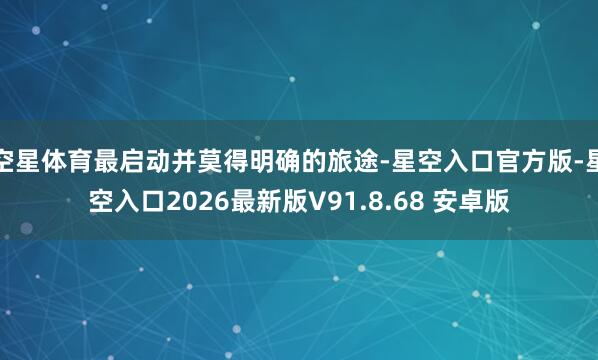 空星体育最启动并莫得明确的旅途-星空入口官方版-星空入口2026最新版V91.8.68 安卓版