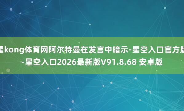 星kong体育网阿尔特曼在发言中暗示-星空入口官方版-星空入口2026最新版V91.8.68 安卓版