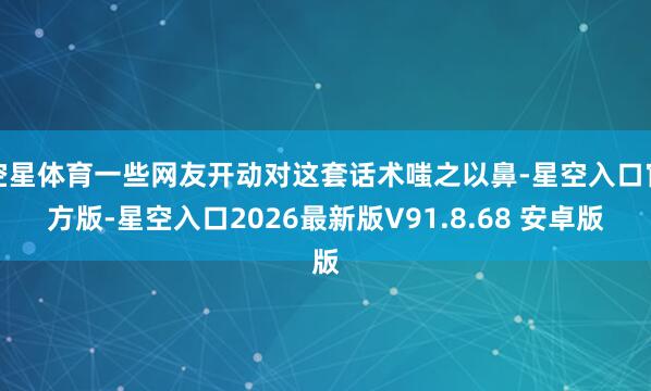 空星体育一些网友开动对这套话术嗤之以鼻-星空入口官方版-星空入口2026最新版V91.8.68 安卓版