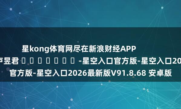 星kong体育网尽在新浪财经APP            						拖累裁剪：卢昱君 							-星空入口官方版-星空入口2026最新版V91.8.68 安卓版