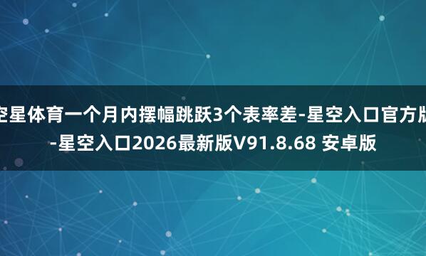 空星体育一个月内摆幅跳跃3个表率差-星空入口官方版-星空入口2026最新版V91.8.68 安卓版