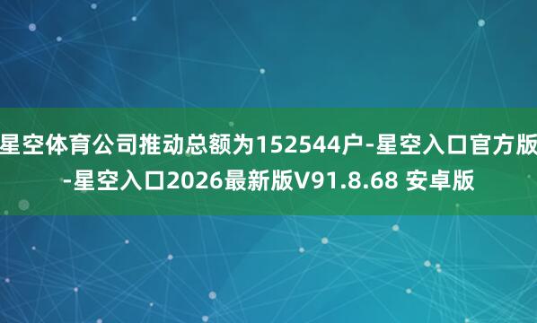 星空体育公司推动总额为152544户-星空入口官方版-星空入口2026最新版V91.8.68 安卓版