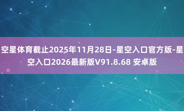 空星体育截止2025年11月28日-星空入口官方版-星空入口2026最新版V91.8.68 安卓版